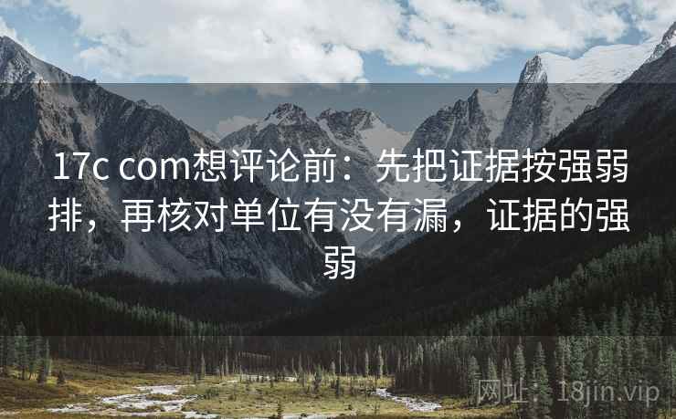 17c com想评论前:先把证据按强弱排,再核对单位有没有漏,证据的强弱 17c com想评论前:先把证据按强弱排,再核对单位有没有漏,证据的强弱