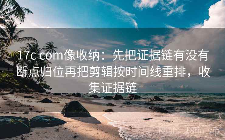 17c com像收纳:先把证据链有没有断点归位再把剪辑按时间线重排,收集证据链 17c com像收纳:先把证据链有没有断点归位再把剪辑按时间线重排,收集证据链