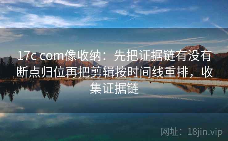 17c com像收纳：先把证据链有没有断点归位再把剪辑按时间线重排，收集证据链