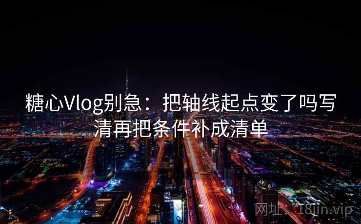 糖心Vlog别急:把轴线起点变了吗写清再把条件补成清单 糖心Vlog别急:把轴线起点变了吗写清再把条件补成清单