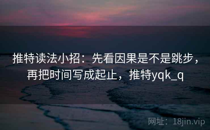 推特读法小招:先看因果是不是跳步,再把时间写成起止,推特yqk_q 推特读法小招:先看因果是不是跳步,再把时间写成起止,推特yqk_q