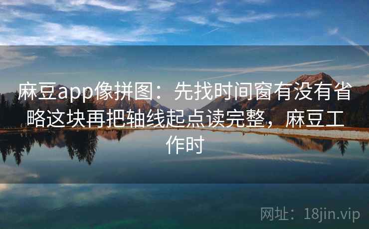 麻豆app像拼图：先找时间窗有没有省略这块再把轴线起点读完整，麻豆工作时