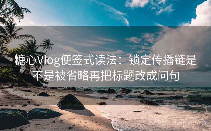 糖心Vlog便签式读法:锁定传播链是不是被省略再把标题改成问句 糖心Vlog便签式读法:锁定传播链是不是被省略再把标题改成问句