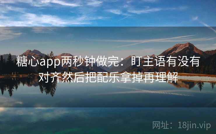 糖心app两秒钟做完:盯主语有没有对齐然后把配乐拿掉再理解 糖心app两秒钟做完:盯主语有没有对齐然后把配乐拿掉再理解