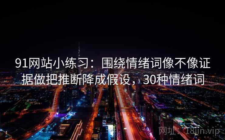 91网站小练习:围绕情绪词像不像证据做把推断降成假设,30种情绪词 91网站小练习:围绕情绪词像不像证据做把推断降成假设,30种情绪词