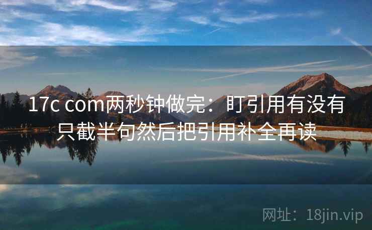 17c com两秒钟做完:盯引用有没有只截半句然后把引用补全再读 17c com两秒钟做完:盯引用有没有只截半句然后把引用补全再读