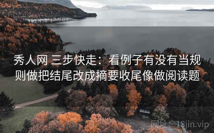 秀人网 三步快走：看例子有没有当规则做把结尾改成摘要收尾像做阅读题