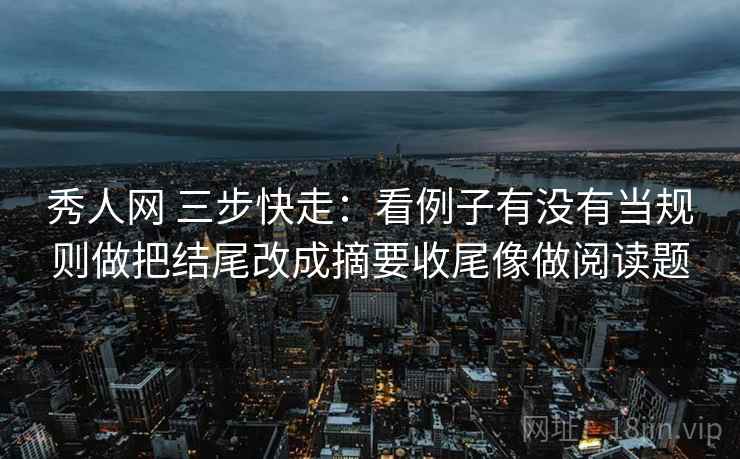 秀人网 三步快走:看例子有没有当规则做把结尾改成摘要收尾像做阅读题 秀人网 三步快走:看例子有没有当规则做把结尾改成摘要收尾像做阅读题