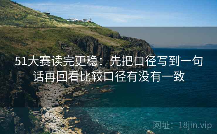 51大赛读完更稳:先把口径写到一句话再回看比较口径有没有一致 51大赛读完更稳:先把口径写到一句话再回看比较口径有没有一致