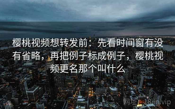 樱桃视频想转发前:先看时间窗有没有省略,再把例子标成例子,樱桃视频更名那个叫什么 樱桃视频想转发前:先看时间窗有没有省略,再把例子标成例子,樱桃视频更名那个叫什么