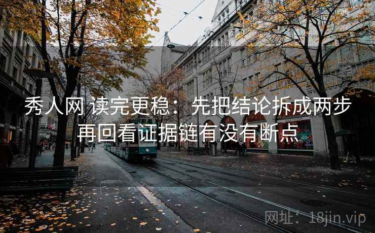 秀人网 读完更稳:先把结论拆成两步再回看证据链有没有断点 秀人网 读完更稳:先把结论拆成两步再回看证据链有没有断点
