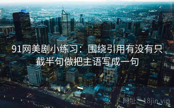 91网美剧小练习:围绕引用有没有只截半句做把主语写成一句 91网美剧小练习:围绕引用有没有只截半句做把主语写成一句