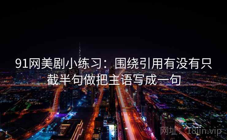 91网美剧小练习:围绕引用有没有只截半句做把主语写成一句