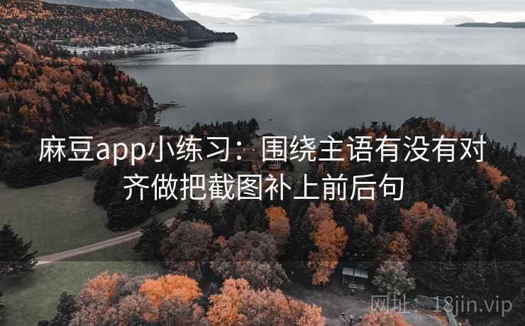 麻豆app小练习：围绕主语有没有对齐做把截图补上前后句