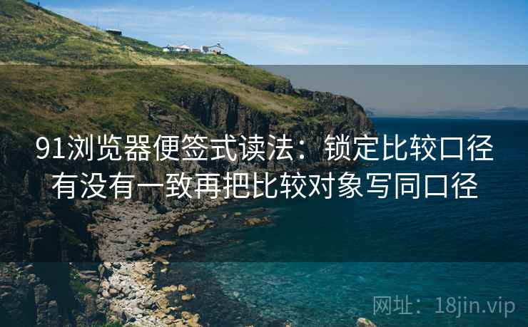 91浏览器便签式读法:锁定比较口径有没有一致再把比较对象写同口径