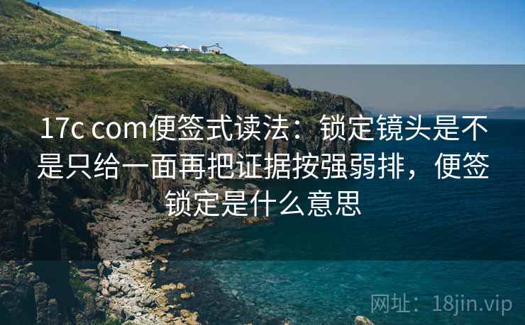 17c com便签式读法:锁定镜头是不是只给一面再把证据按强弱排,便签锁定是什么意思 17c com便签式读法:锁定镜头是不是只给一面再把证据按强弱排,便签锁定是什么意思