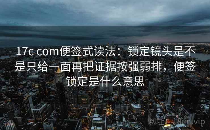 17c com便签式读法:锁定镜头是不是只给一面再把证据按强弱排,便签锁定是什么意思 17c com便签式读法:锁定镜头是不是只给一面再把证据按强弱排,便签锁定是什么意思