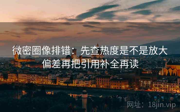 微密圈像排错:先查热度是不是放大偏差再把引用补全再读 微密圈像排错:先查热度是不是放大偏差再把引用补全再读