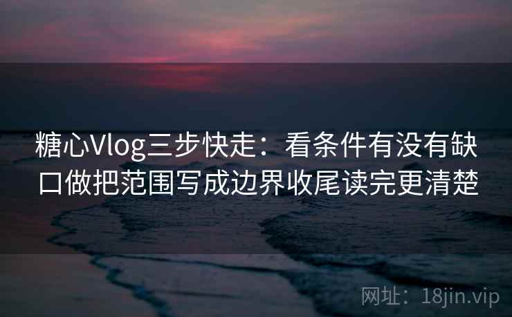 糖心Vlog三步快走：看条件有没有缺口做把范围写成边界收尾读完更清楚