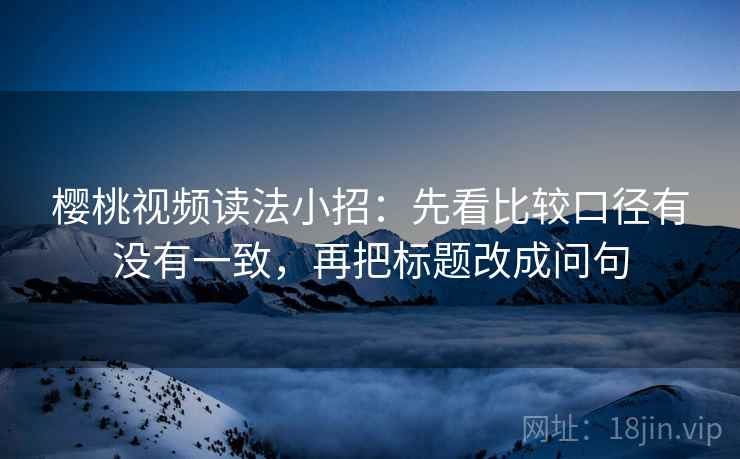 樱桃视频读法小招:先看比较口径有没有一致,再把标题改成问句