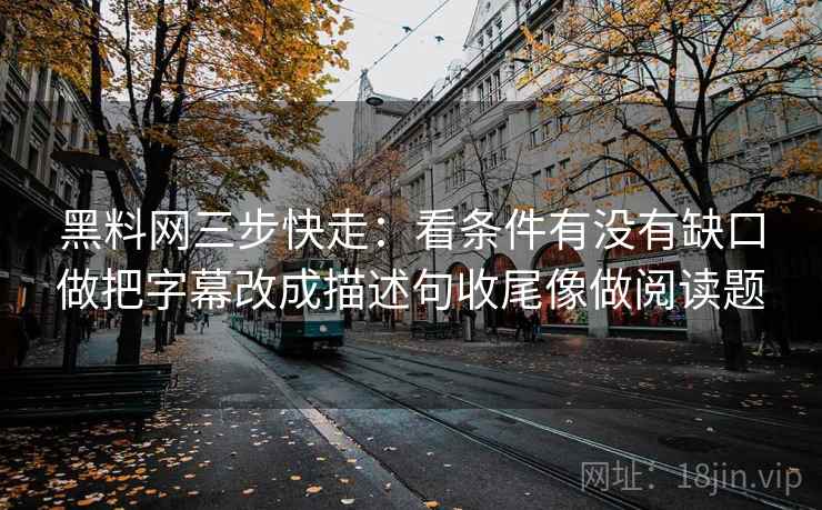 黑料网三步快走:看条件有没有缺口做把字幕改成描述句收尾像做阅读题