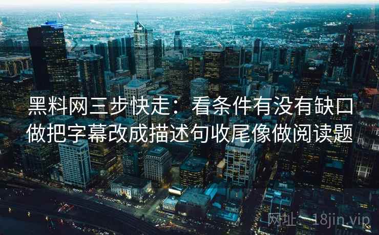 黑料网三步快走:看条件有没有缺口做把字幕改成描述句收尾像做阅读题 黑料网三步快走:看条件有没有缺口做把字幕改成描述句收尾像做阅读题