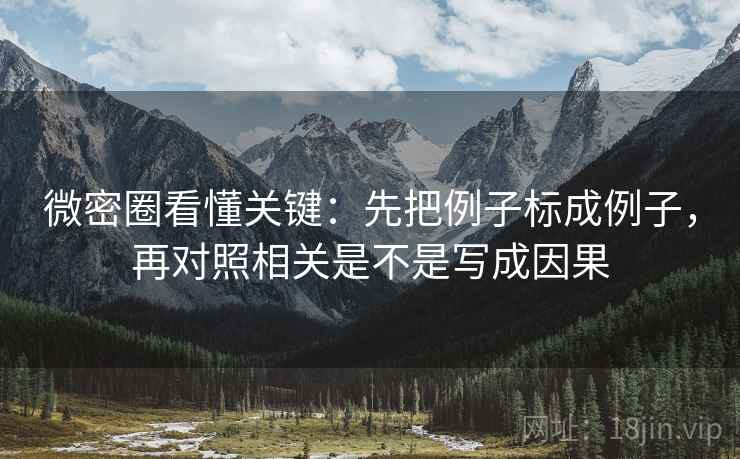 微密圈看懂关键：先把例子标成例子，再对照相关是不是写成因果