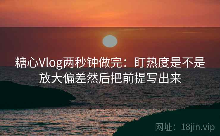糖心Vlog两秒钟做完:盯热度是不是放大偏差然后把前提写出来 糖心Vlog两秒钟做完:盯热度是不是放大偏差然后把前提写出来