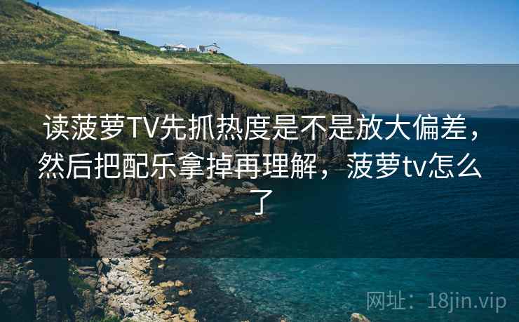 读菠萝TV先抓热度是不是放大偏差，然后把配乐拿掉再理解，菠萝tv怎么了