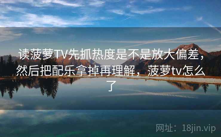 读菠萝TV先抓热度是不是放大偏差,然后把配乐拿掉再理解,菠萝tv怎么了 读菠萝TV先抓热度是不是放大偏差,然后把配乐拿掉再理解,菠萝tv怎么了