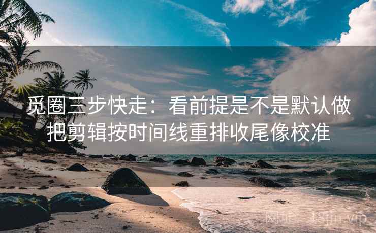 觅圈三步快走:看前提是不是默认做把剪辑按时间线重排收尾像校准 觅圈三步快走:看前提是不是默认做把剪辑按时间线重排收尾像校准