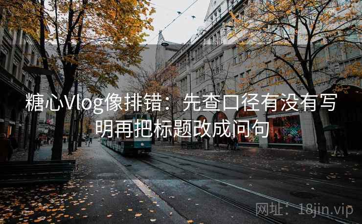 糖心Vlog像排错：先查口径有没有写明再把标题改成问句