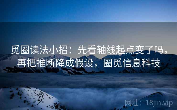 觅圈读法小招:先看轴线起点变了吗,再把推断降成假设,圈觅信息科技