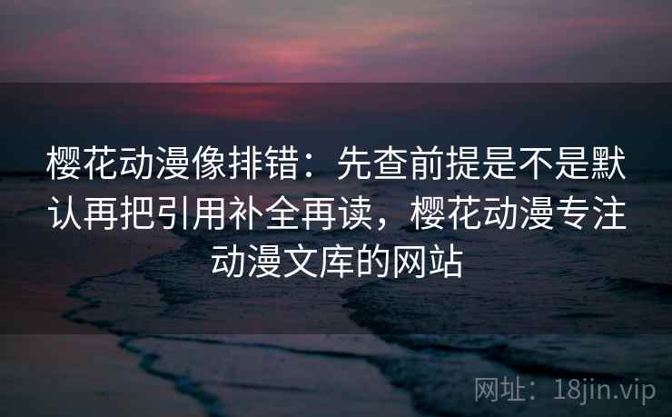 樱花动漫像排错：先查前提是不是默认再把引用补全再读，樱花动漫专注动漫文库的网站