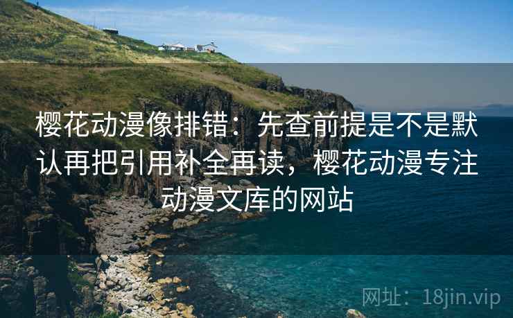 樱花动漫像排错:先查前提是不是默认再把引用补全再读,樱花动漫专注动漫文库的网站 樱花动漫像排错:先查前提是不是默认再把引用补全再读,樱花动漫专注动漫文库的网站