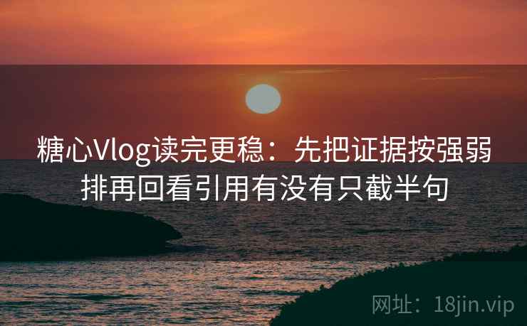 糖心Vlog读完更稳:先把证据按强弱排再回看引用有没有只截半句 糖心Vlog读完更稳:先把证据按强弱排再回看引用有没有只截半句