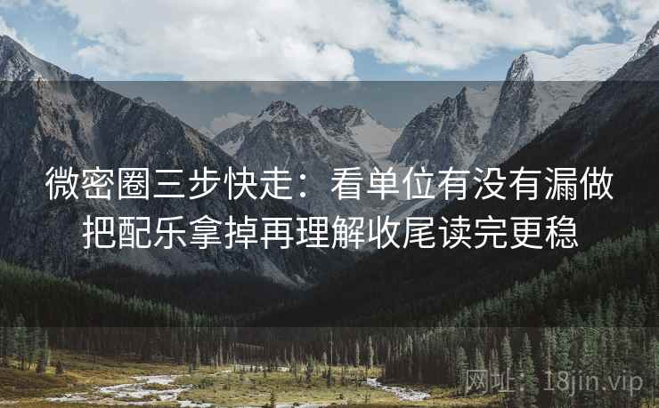 微密圈三步快走:看单位有没有漏做把配乐拿掉再理解收尾读完更稳