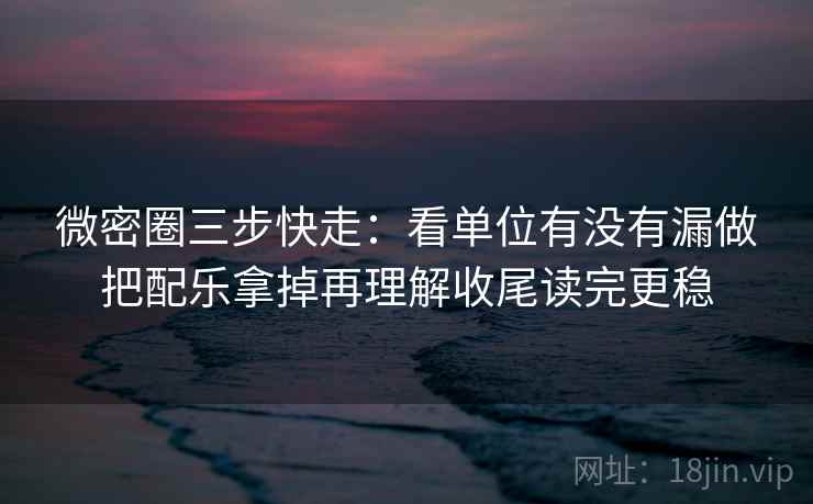 微密圈三步快走:看单位有没有漏做把配乐拿掉再理解收尾读完更稳 微密圈三步快走:看单位有没有漏做把配乐拿掉再理解收尾读完更稳
