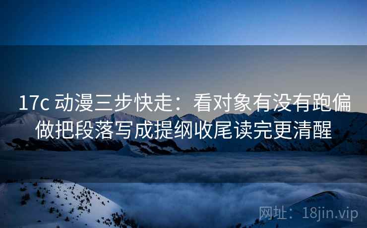 17c 动漫三步快走：看对象有没有跑偏做把段落写成提纲收尾读完更清醒