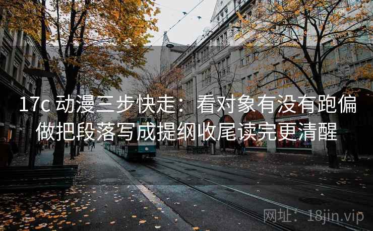 17c 动漫三步快走:看对象有没有跑偏做把段落写成提纲收尾读完更清醒 17c 动漫三步快走:看对象有没有跑偏做把段落写成提纲收尾读完更清醒