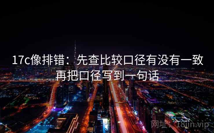 17c像排错:先查比较口径有没有一致再把口径写到一句话 17c像排错:先查比较口径有没有一致再把口径写到一句话