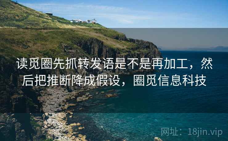 读觅圈先抓转发语是不是再加工,然后把推断降成假设,圈觅信息科技 读觅圈先抓转发语是不是再加工,然后把推断降成假设,圈觅信息科技