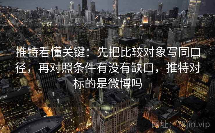 推特看懂关键:先把比较对象写同口径,再对照条件有没有缺口,推特对标的是微博吗 推特看懂关键:先把比较对象写同口径,再对照条件有没有缺口,推特对标的是微博吗