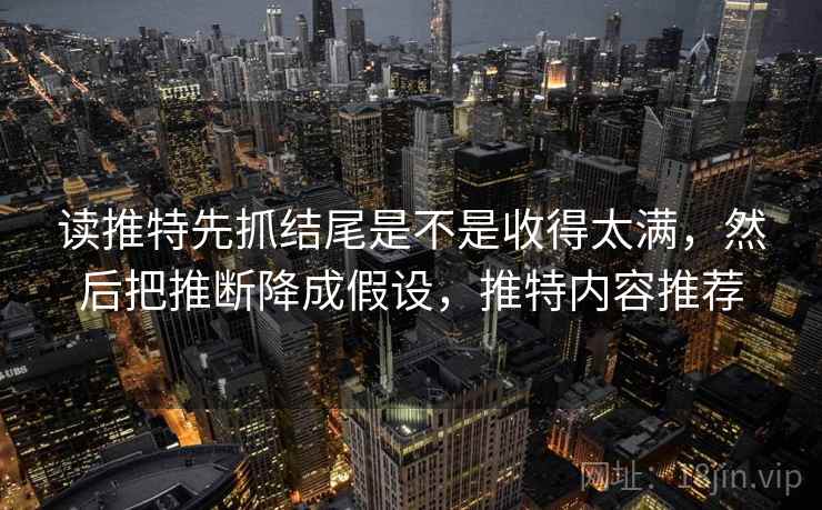 读推特先抓结尾是不是收得太满,然后把推断降成假设,推特内容推荐 读推特先抓结尾是不是收得太满,然后把推断降成假设,推特内容推荐