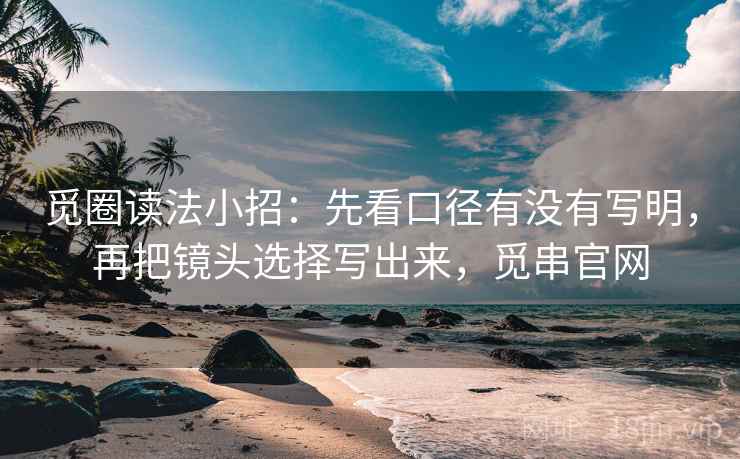 觅圈读法小招：先看口径有没有写明，再把镜头选择写出来，觅串官网