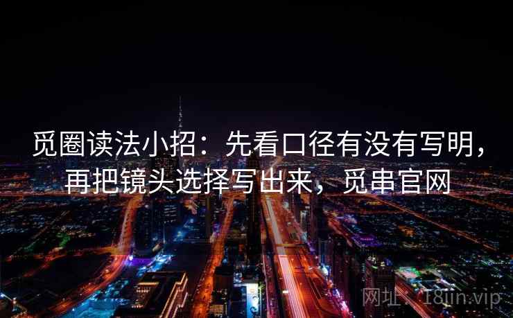 觅圈读法小招:先看口径有没有写明,再把镜头选择写出来,觅串官网 觅圈读法小招:先看口径有没有写明,再把镜头选择写出来,觅串官网