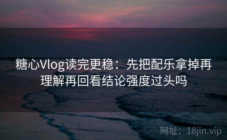糖心Vlog读完更稳:先把配乐拿掉再理解再回看结论强度过头吗 糖心Vlog读完更稳:先把配乐拿掉再理解再回看结论强度过头吗