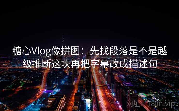 糖心Vlog像拼图:先找段落是不是越级推断这块再把字幕改成描述句 糖心Vlog像拼图:先找段落是不是越级推断这块再把字幕改成描述句
