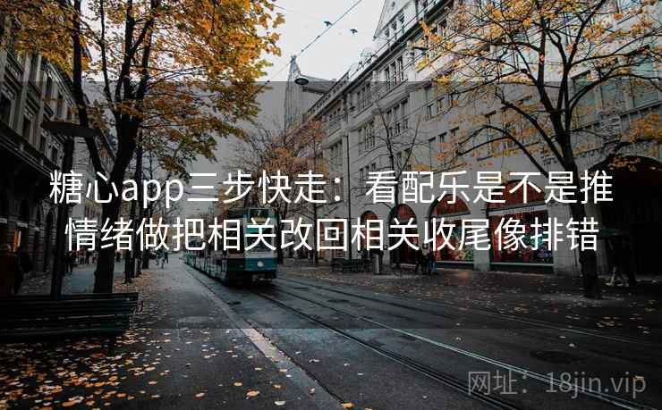 糖心app三步快走:看配乐是不是推情绪做把相关改回相关收尾像排错 糖心app三步快走:看配乐是不是推情绪做把相关改回相关收尾像排错