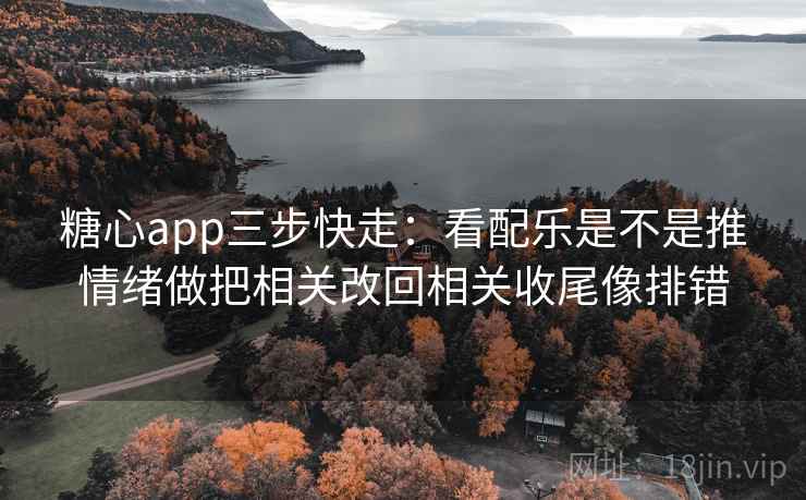 糖心app三步快走:看配乐是不是推情绪做把相关改回相关收尾像排错 糖心app三步快走:看配乐是不是推情绪做把相关改回相关收尾像排错